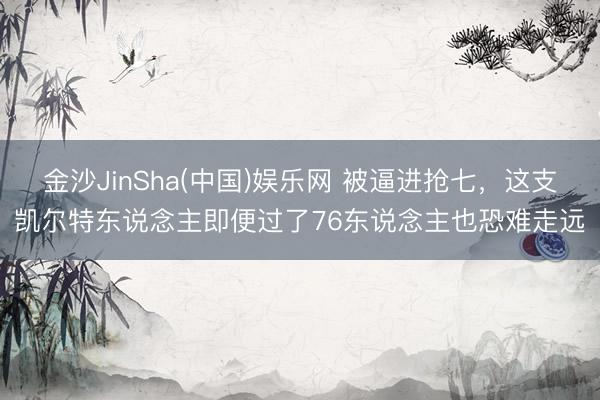 金沙JinSha(中国)娱乐网 被逼进抢七，这支凯尔特东说念主即便过了76东说念主也恐难走远