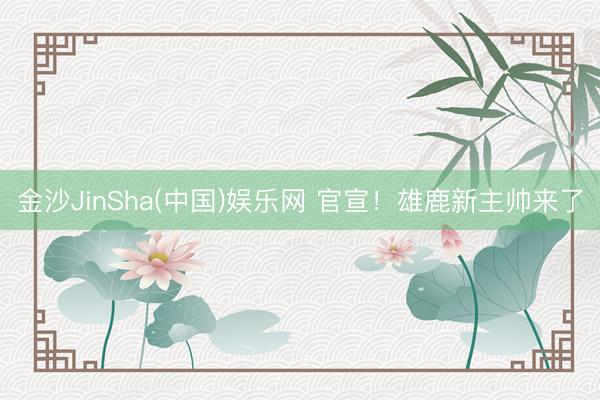 金沙JinSha(中国)娱乐网 官宣！雄鹿新主帅来了