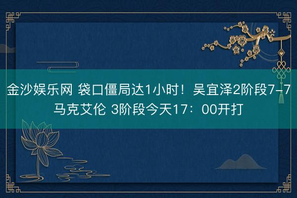 金沙娱乐网 袋口僵局达1小时！吴宜泽2阶段7-7马克艾伦 3阶段今天17：00开打