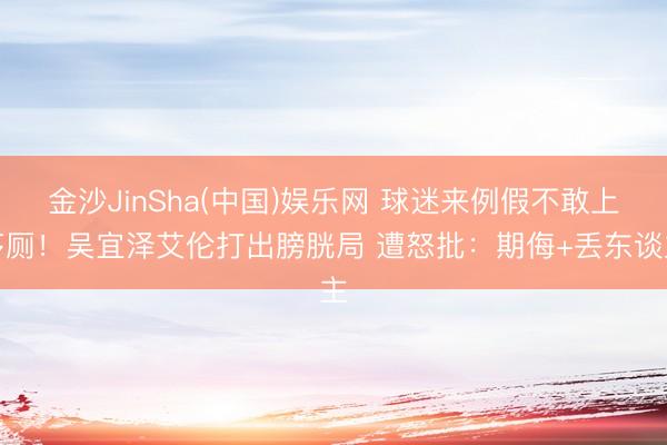 金沙JinSha(中国)娱乐网 球迷来例假不敢上茅厕！吴宜泽艾伦打出膀胱局 遭怒批：期侮+丢东谈主