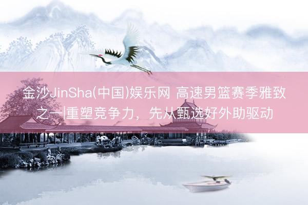 金沙JinSha(中国)娱乐网 高速男篮赛季雅致之一|重塑竞争力，先从甄选好外助驱动