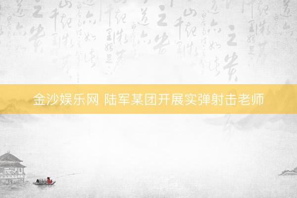 金沙娱乐网 陆军某团开展实弹射击老师