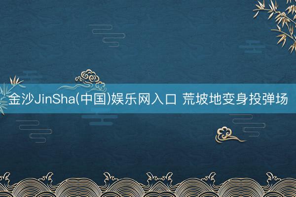 金沙JinSha(中国)娱乐网入口 荒坡地变身投弹场