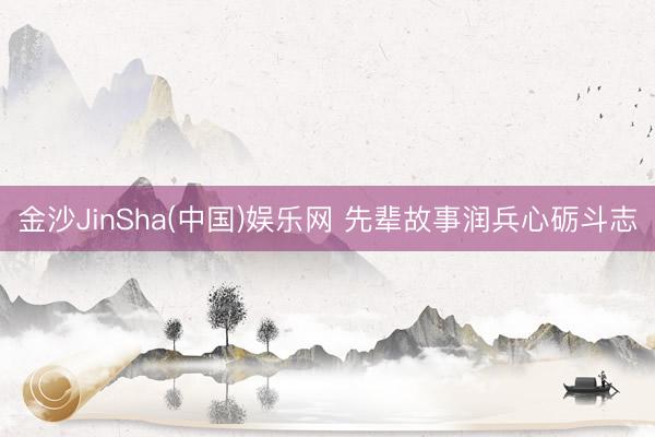 金沙JinSha(中国)娱乐网 先辈故事润兵心砺斗志