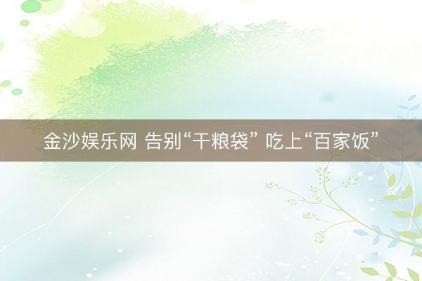 金沙娱乐网 告别“干粮袋” 吃上“百家饭”