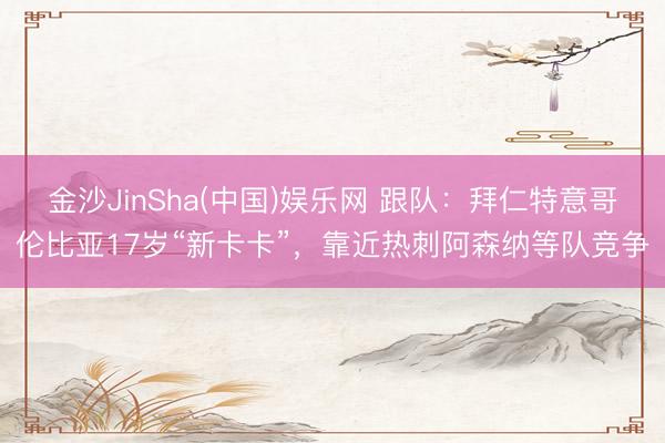 金沙JinSha(中国)娱乐网 跟队:拜仁特意哥伦比亚17岁“新卡卡”,靠近热刺阿森纳等队竞争