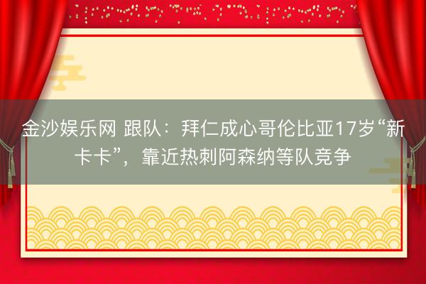 金沙娱乐网 跟队:拜仁成心哥伦比亚17岁“新卡卡”,靠近热刺阿森纳等队竞争