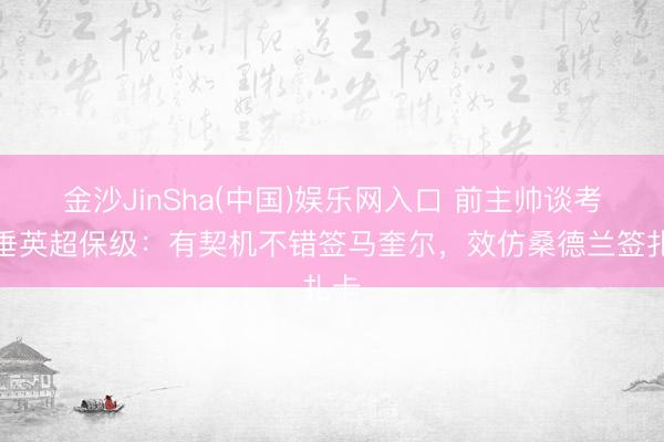 金沙JinSha(中国)娱乐网入口 前主帅谈考文垂英超保级：有契机不错签马奎尔，效仿桑德兰签扎卡