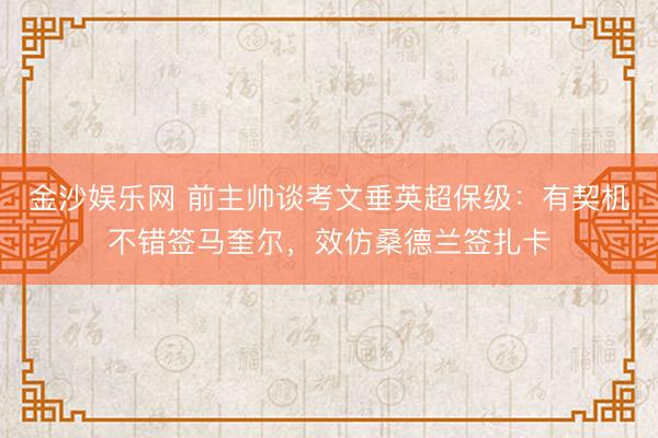 金沙娱乐网 前主帅谈考文垂英超保级：有契机不错签马奎尔，效仿桑德兰签扎卡
