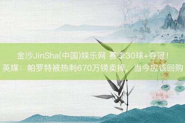 金沙JinSha(中国)娱乐网 赛季30球+夺冠！英媒：帕罗特被热刺670万镑卖掉，当今应该回购
