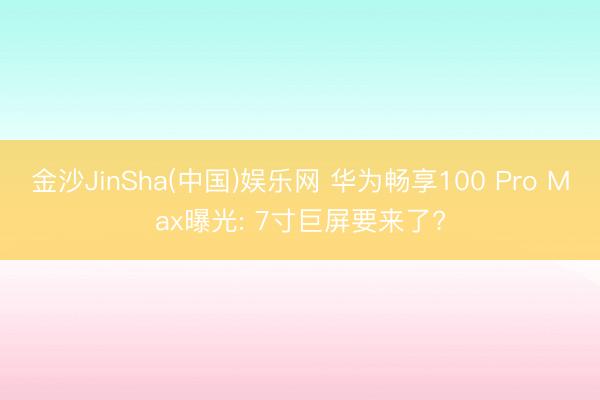 金沙JinSha(中国)娱乐网 华为畅享100 Pro Max曝光: 7寸巨屏要来了?