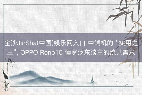 金沙JinSha(中国)娱乐网入口 中端机的 “实用之王”， OPPO Reno15 懂宽泛东谈主的统共需求