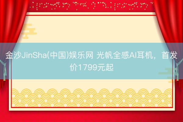 金沙JinSha(中国)娱乐网 光帆全感AI耳机，首发价1799元起