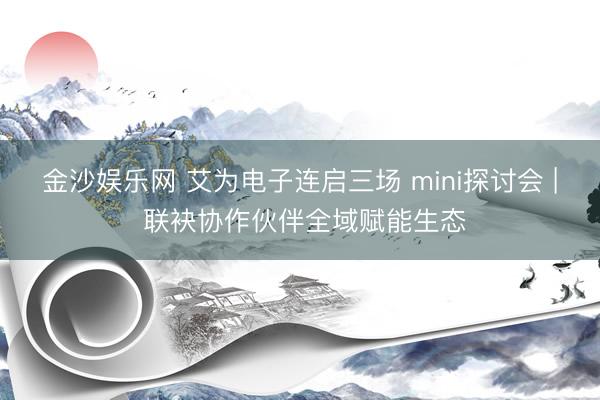 金沙娱乐网 艾为电子连启三场 mini探讨会 | 联袂协作伙伴全域赋能生态
