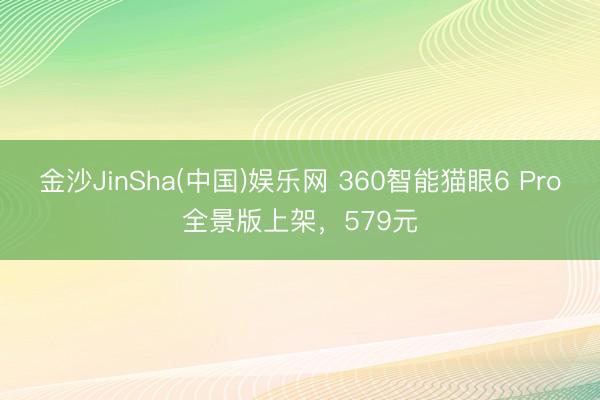 金沙JinSha(中国)娱乐网 360智能猫眼6 Pro全景版上架，579元