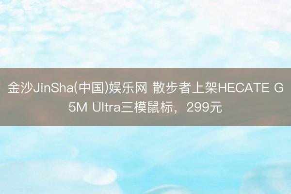金沙JinSha(中国)娱乐网 散步者上架HECATE G5M Ultra三模鼠标，299元