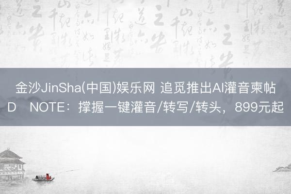 金沙JinSha(中国)娱乐网 追觅推出AI灌音柬帖D・NOTE：撑握一键灌音/转写/转头，899元起