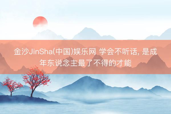 金沙JinSha(中国)娱乐网 学会不听话， 是成年东说念主最了不得的才能