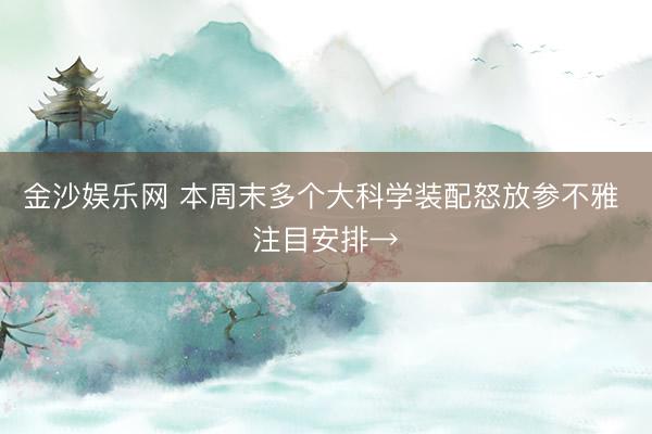 金沙娱乐网 本周末多个大科学装配怒放参不雅 注目安排→