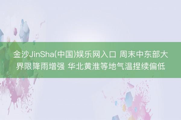 金沙JinSha(中国)娱乐网入口 周末中东部大界限降雨增强 华北黄淮等地气温捏续偏低