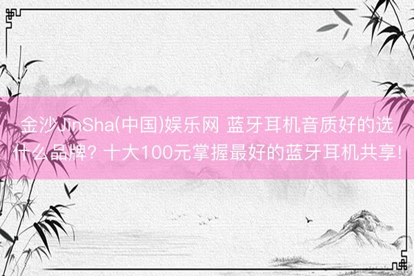 金沙JinSha(中国)娱乐网 蓝牙耳机音质好的选什么品牌? 十大100元掌握最好的蓝牙耳机共享!