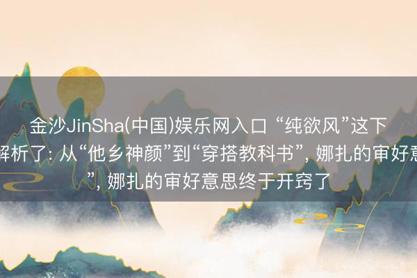 金沙JinSha(中国)娱乐网入口 “纯欲风”这下算是被娜扎玩解析了: 从“他乡神颜”到“穿搭教科书”， 娜扎的审好意思终于开窍了
