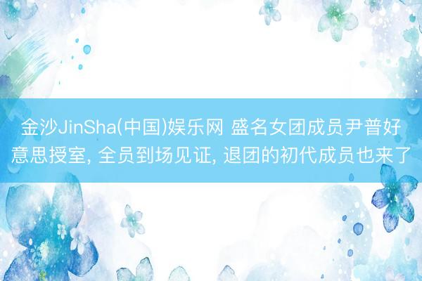 金沙JinSha(中国)娱乐网 盛名女团成员尹普好意思授室, 全员到场见证, 退团的初代成员也来了
