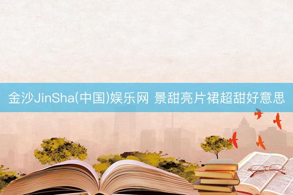 金沙JinSha(中国)娱乐网 景甜亮片裙超甜好意思