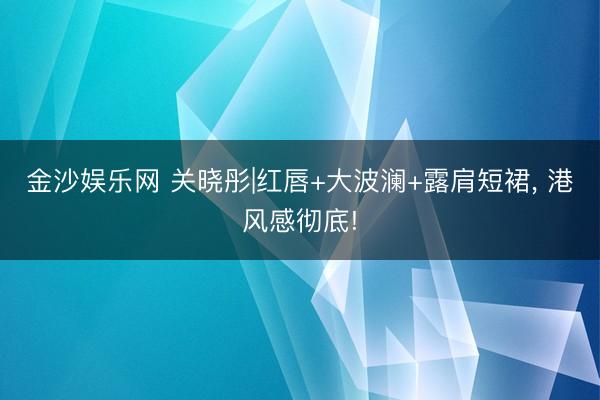 金沙娱乐网 关晓彤|红唇+大波澜+露肩短裙，<a href=