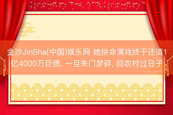 金沙JinSha(中国)娱乐网 她拚命演戏终于还清1亿4000万巨债， 一旦朱门梦碎， 回农村过日子
