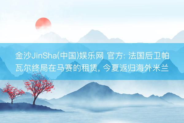 金沙JinSha(中国)娱乐网 官方: 法国后卫帕瓦尔终局在马赛的租赁, 今夏返归海外米兰