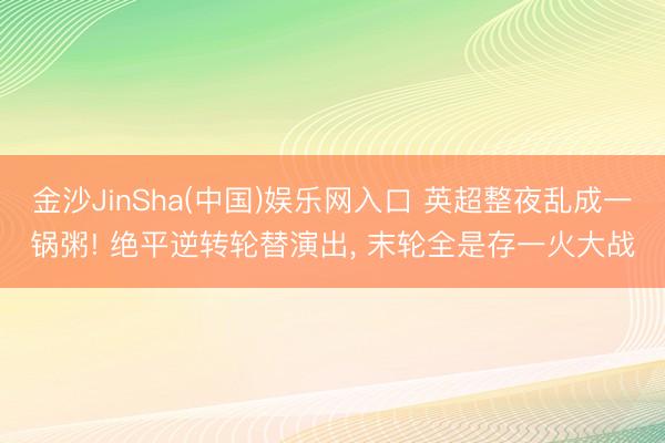 金沙JinSha(中国)娱乐网入口 英超整夜乱成一锅粥! 绝平逆转轮替演出， 末轮全是存一火大战