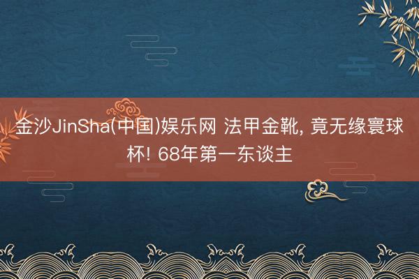 金沙JinSha(中国)娱乐网 法甲金靴， 竟无缘寰球杯! 68年第一东谈主