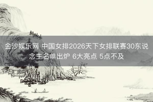 金沙娱乐网 中国女排2026天下女排联赛30东说念主名单出炉 6大亮点 5点不及