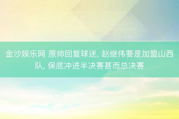金沙娱乐网 原帅回复球迷， 赵继伟要是加盟山西队， 保底冲进半决赛甚而总决赛