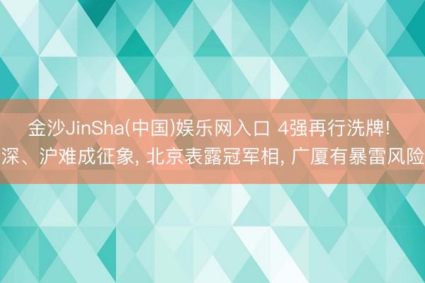 金沙JinSha(中国)娱乐网入口 4强再行洗牌! 深、沪难成征象, 北京表露冠军相, 广厦有暴雷风险