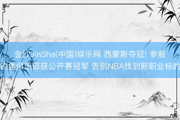 金沙JinSha(中国)娱乐网 西蒙斯夺冠! 参股钓鱼俱乐部获公开赛冠军 告别NBA找到新职业标的