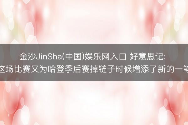 金沙JinSha(中国)娱乐网入口 好意思记: 这场比赛又为哈登季后赛掉链子时候增添了新的一笔