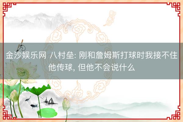 金沙娱乐网 八村垒: 刚和詹姆斯打球时我接不住他传球， 但他不会说什么