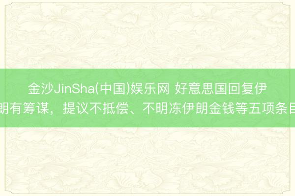 金沙JinSha(中国)娱乐网 好意思国回复伊朗有筹谋，提议不抵偿、不明冻伊朗金钱等五项条目
