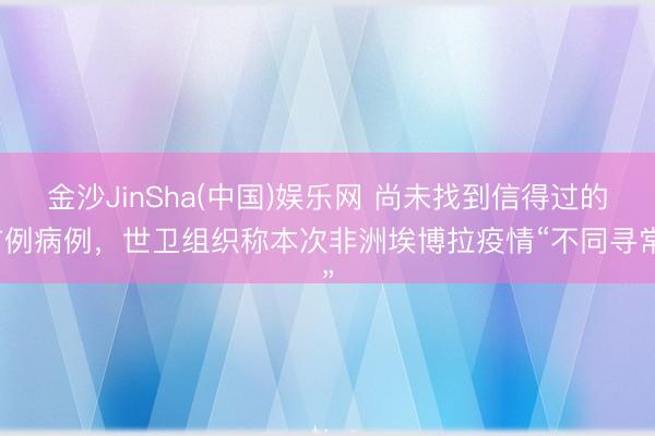 金沙JinSha(中国)娱乐网 尚未找到信得过的首例病例,世卫组织称本次非洲埃博拉疫情“不同寻常”