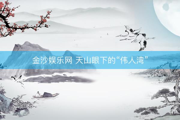 金沙娱乐网 天山眼下的“伟人湾”