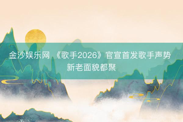 金沙娱乐网 《歌手2026》官宣首发歌手声势 新老面貌都聚