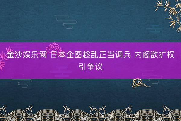 金沙娱乐网 日本企图趁乱正当调兵 内阁欲扩权引争议