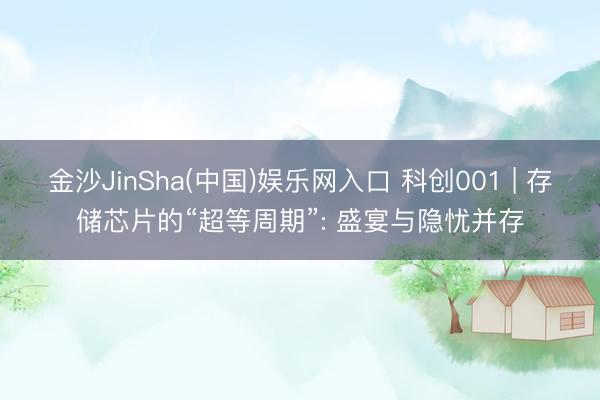 金沙JinSha(中国)娱乐网入口 科创001 | 存储芯片的“超等周期”: 盛宴与隐忧并存
