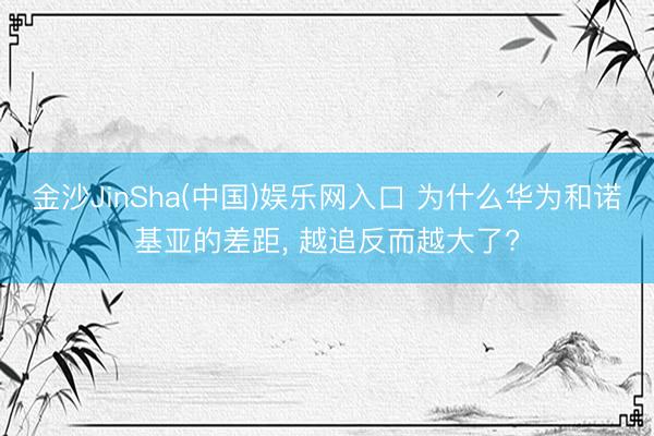 金沙JinSha(中国)娱乐网入口 为什么华为和诺基亚的差距， 越追反而越大了?