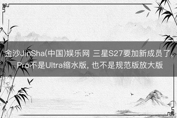 金沙JinSha(中国)娱乐网 三星S27要加新成员了， Pro不是Ultra缩水版， 也不是规范版放大版