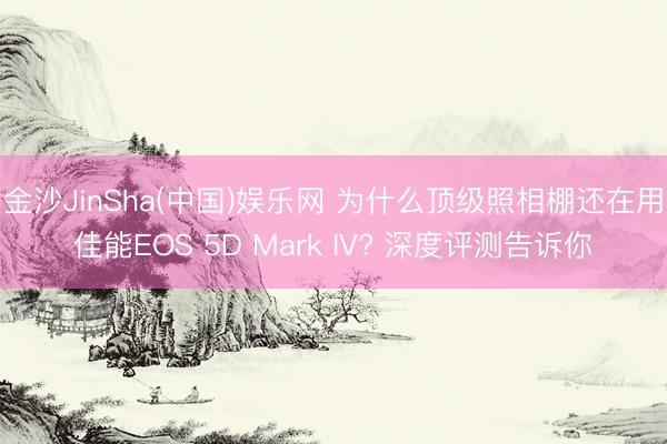 金沙JinSha(中国)娱乐网 为什么顶级照相棚还在用佳能EOS 5D Mark IV? 深度评测告诉你
