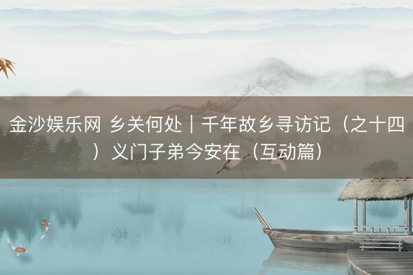 金沙娱乐网 乡关何处｜千年故乡寻访记（之十四）义门子弟今安在（互动篇）