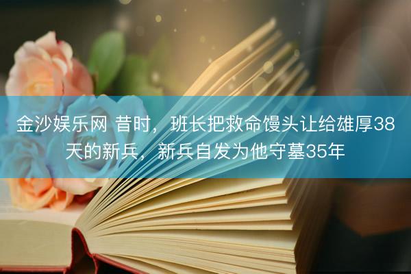 金沙娱乐网 昔时,班长把救命馒头让给雄厚38天的新兵,新兵自发为他守墓35年
